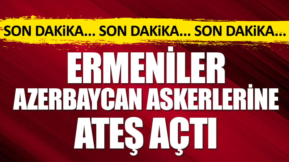 Ermeniler Azerbaycan askerlerine ateş açtı