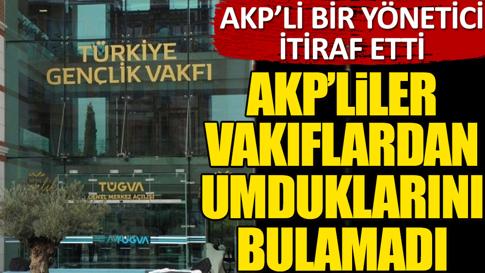 AKP'liler vakıflarından umduklarını bulamadı! AKP'li bir yönetici itiraf etti...