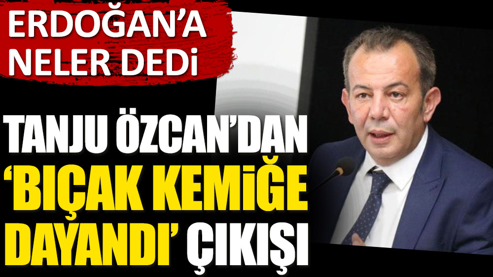 Tanju Özcan'dan "bıçak kemiğe dayandı" çıkışı. Erdoğan'a neler dedi