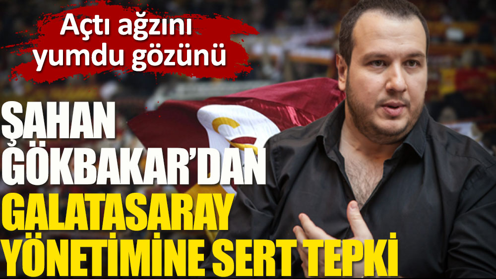 Şahan Gökbakar’dan Galatasaray yönetimine sert tepki