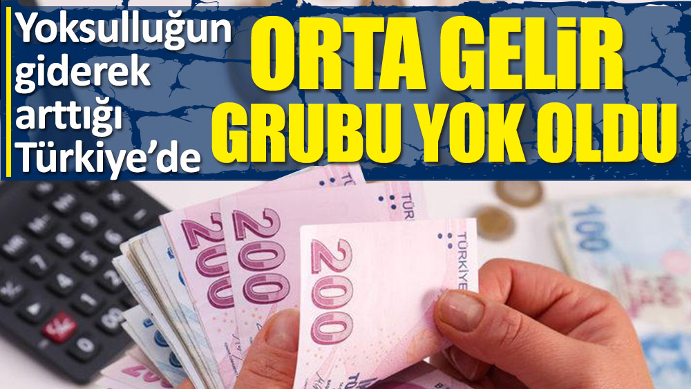 Yoksulluğun giderek arttığı Türkiye’de orta gelir grubu yok oldu