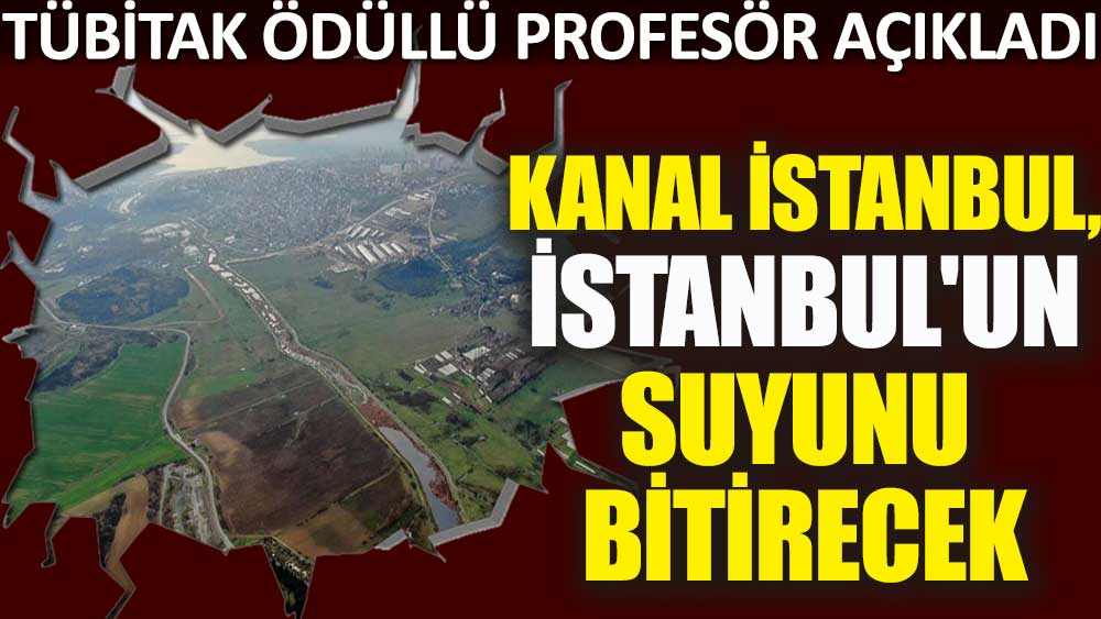 TÜBİTAK ödüllü profesör açıkladı: Kanal İstanbul, İstanbul'un suyunu bitirecek