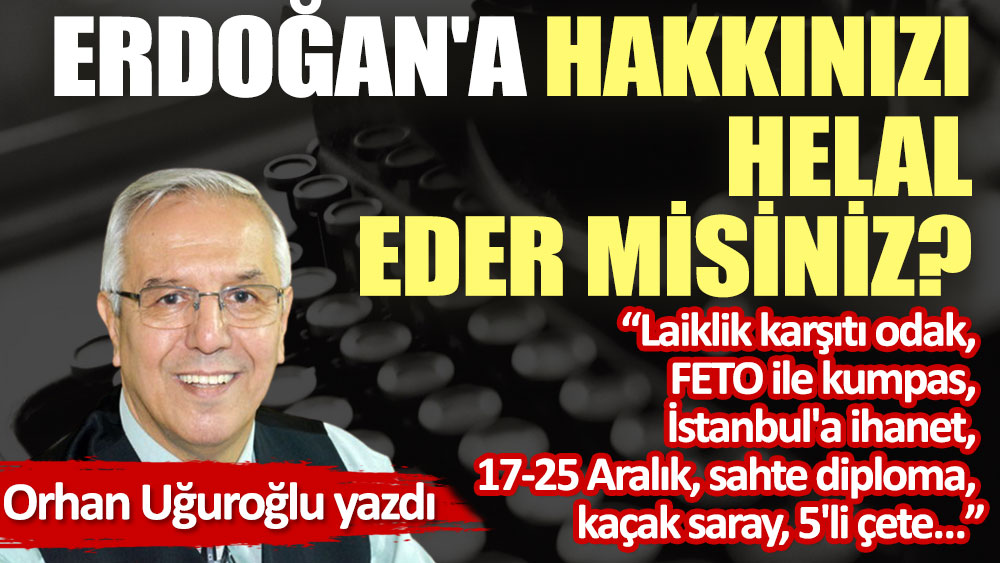 Erdoğan'a hakkınızı helal eder misiniz?