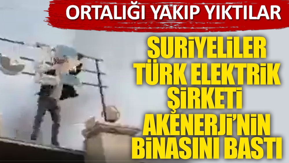 Suriyelililer Türk elektrik şirketi Akenerji'nin binasını bastı! Ortalığı yakıp yıktılar