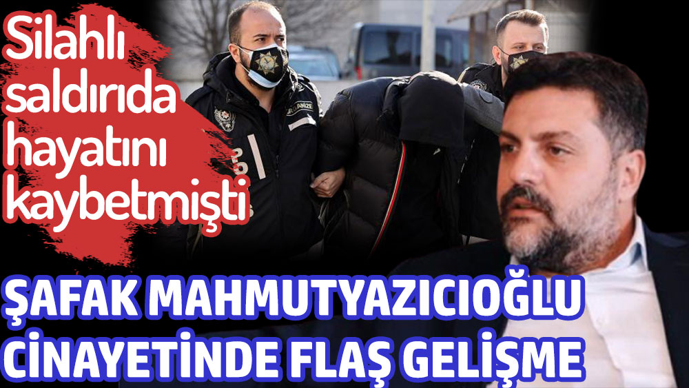 Son dakika... Şafak Mahmutyazıcıoğlu cinayetinde flaş gelişme!