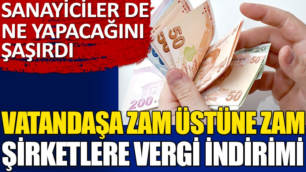 Vatandaşa zam üstüne zam şirketlere vergi indirimi