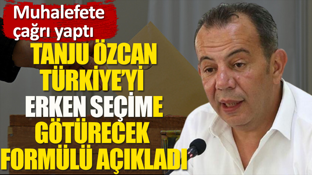Tanju Özcan muhalefete çağrı yaparak Türkiye'yi erken seçime götürecek formülü açıkladı
