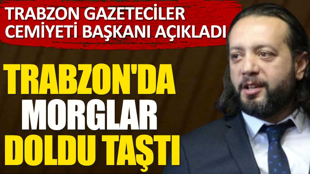 Trabzon Gazeteciler Cemiyeti Başkanı açıkladı! Trabzon'da morglar doldu taştı
