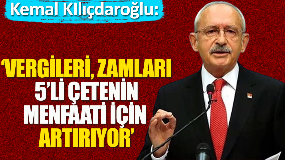 Kemal Kılıçdaroğlu: Vergilerin, zamların sebebi 5'li çetenin menfaati