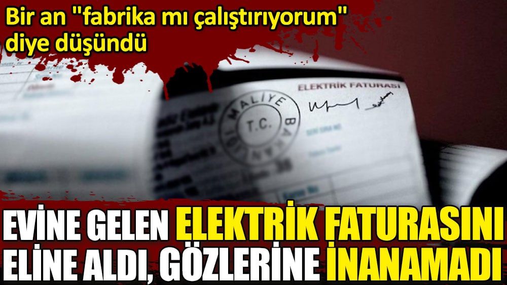 Evine gelen elektrik faturasını eline aldı, gözlerine inanamadı