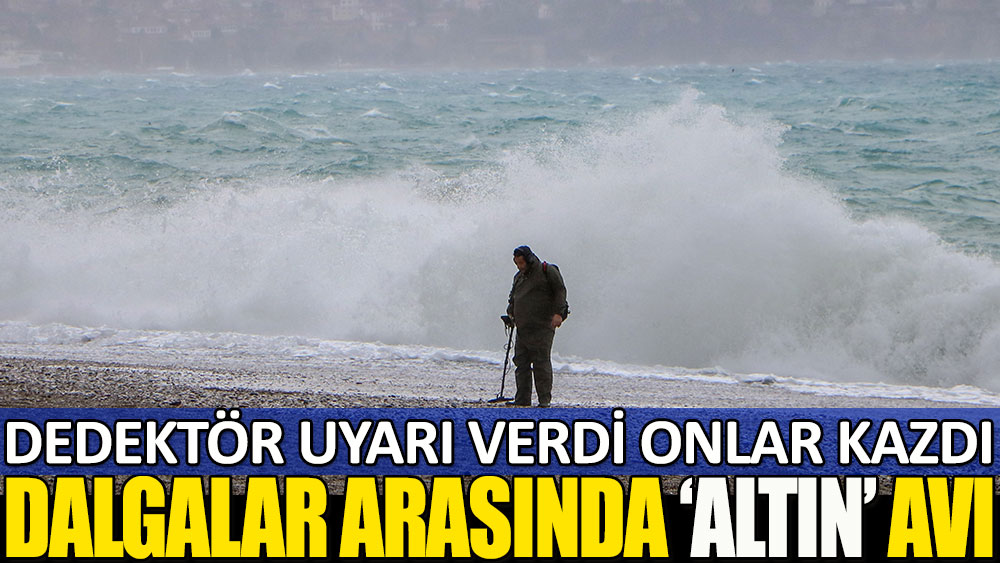 Antalya’da dev dalgalar arasında altın avı! Dedektör uyarı verdi onlar kazdı…