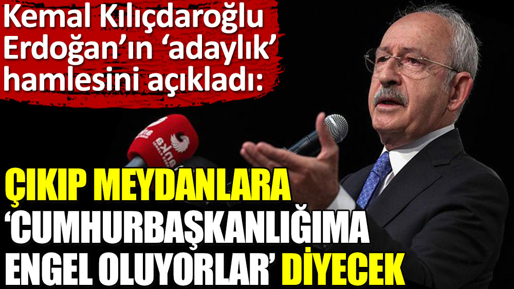 Kılıçdaroğlu: Erdoğan çıkıp meydanlara ‘Cumhurbaşkanlığıma engel oluyorlar’ diyecek