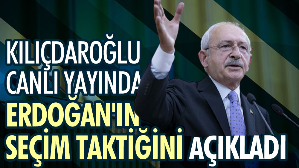 Kılıçdaroğlu canlı yayında Erdoğan'ın seçim taktiğini açıkladı