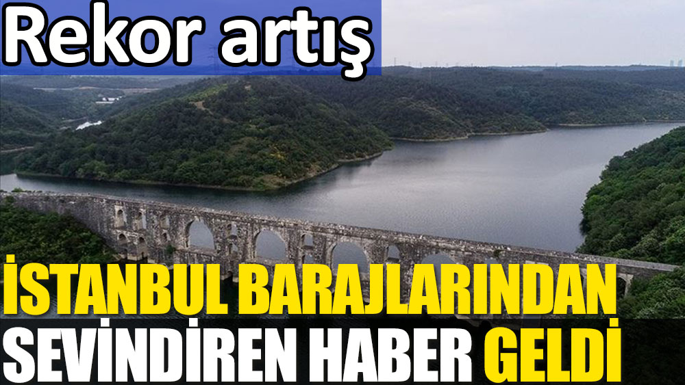 İstanbul barajlarından sevindiren haber geldi. Rekor artış