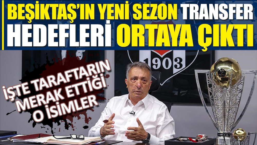 Beşiktaş'ın yeni sezon transfer hedefleri ortaya çıktı! İşte taraftarın merak ettiği o isimler