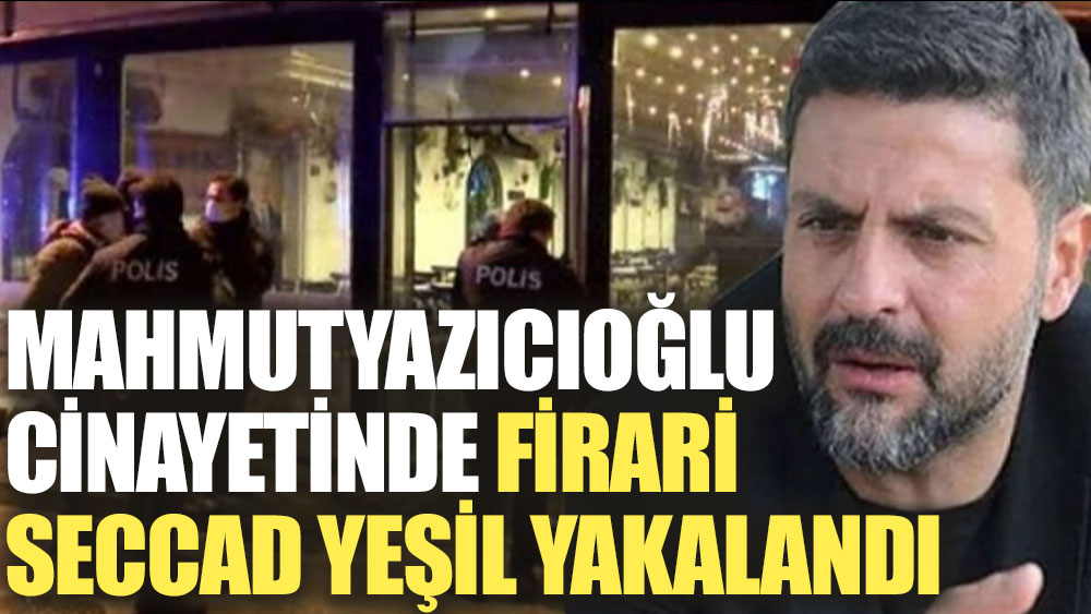 Şafak Mahmutyazıcıoğlu cinayetinde Seccad Yeşil yakalandı 