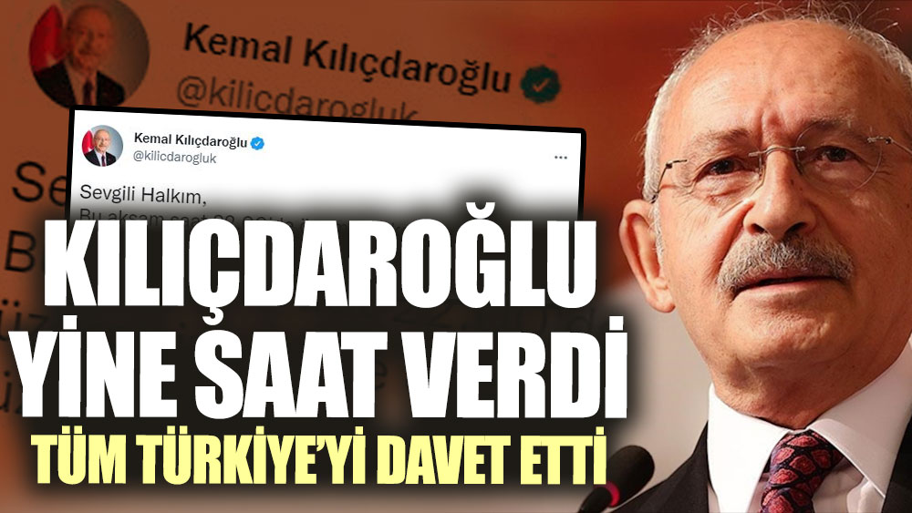 Kılıçdaroğlu yine saat verdi. Tüm Türkiye’yi davet etti