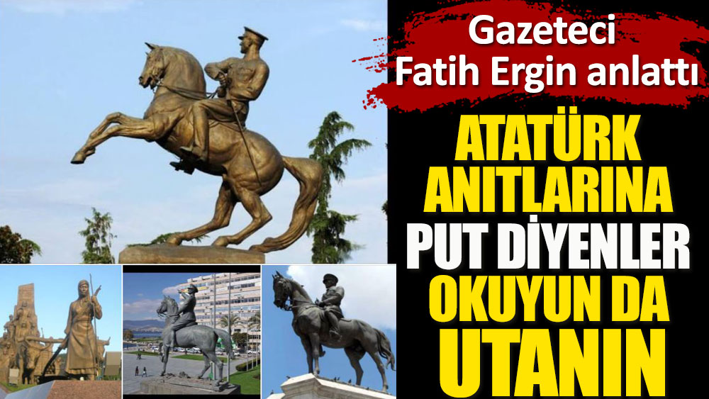 Atatürk anıtlarına 'put' diyenler okuyun da utanın. Gazeteci Fatih Ergin anlattı