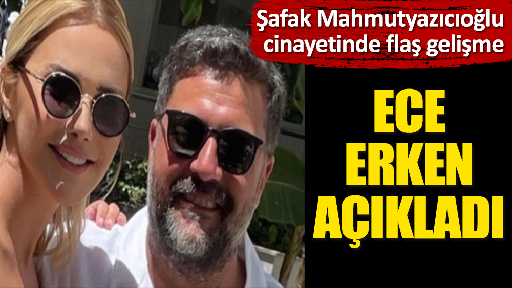 Şafak Mahmutyazıcıoğlu cinayetinde flaş gelişme! Ece Erken açıkladı