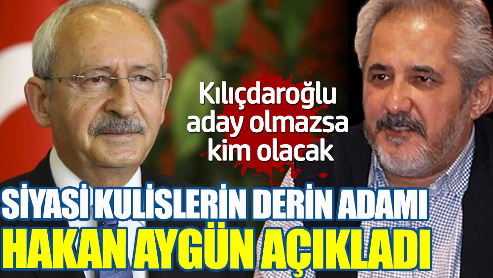Siyasi kulislerin derin adamı Hakan Aygün açıkladı. Kılıçdaroğlu aday olmazsa kim olacak