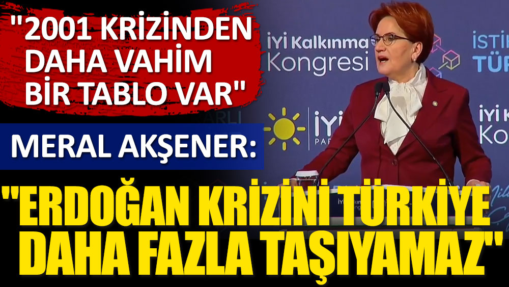 İYİ Parti Genel Başkanı Meral Akşener: Erdoğan krizini Türkiye daha fazla taşıyamaz