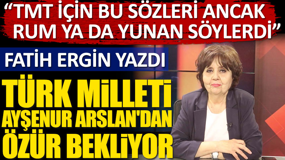 Fatih Ergin yazdı! Türk milleti Ayşenur Arslan'dan özür bekliyor... TMT için bu sözleri ancak Rum ya da Yunan söylerdi