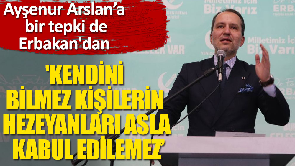 Ayşenur Arslan’a bir tepki de Erbakan'dan ‘Kendini bilmez kişilerin hezeyanları asla kabul edilemez’