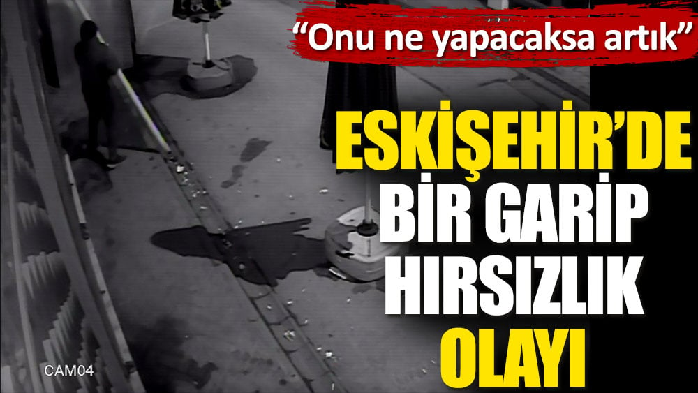 Eskişehir'de bir garip hırsızlık olayı. "Onu ne yapacaksa artık"