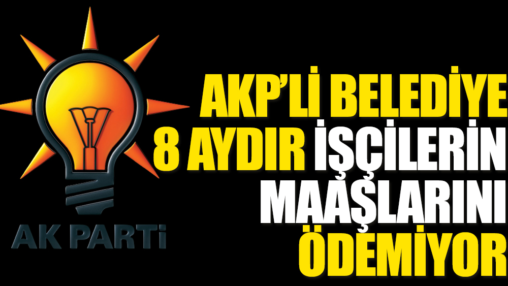 AKP'li belediye 8 aydır işçilerin maaşlarını ödemiyor