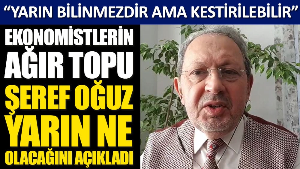 Ekonomistlerin ağır topu Şeref Oğuz yarın ne olacağını açıkladı