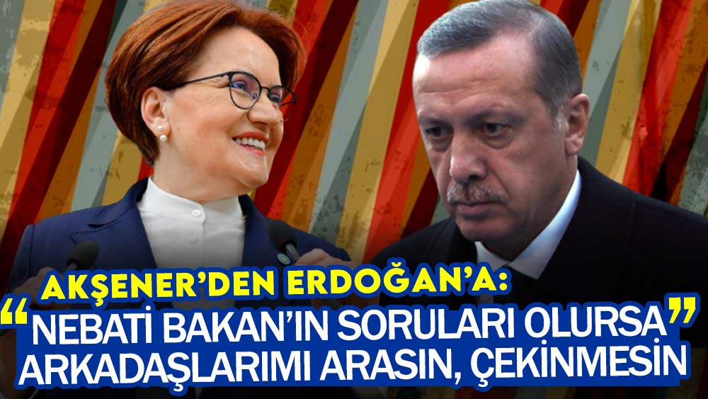 Akşener’den Erdoğan’a: Nebati Bakan’ın soruları olursa çekinmesin
