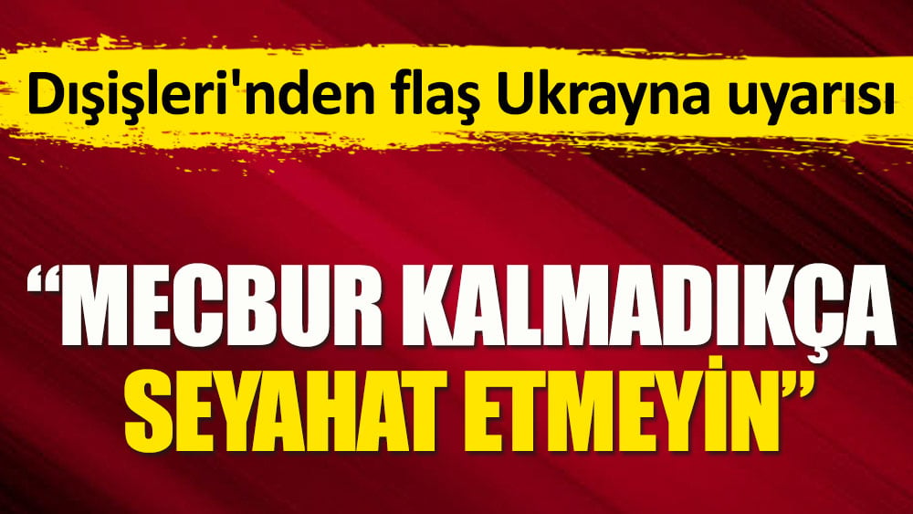 Dışişleri'nden flaş Ukrayna uyarısı: Mecbur kalmadıkça seyahat etmeyin