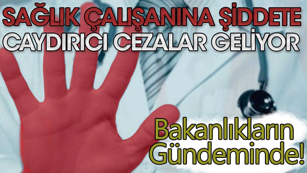 Sağlık çalışanına şiddete caydırıcı cezalar geliyor