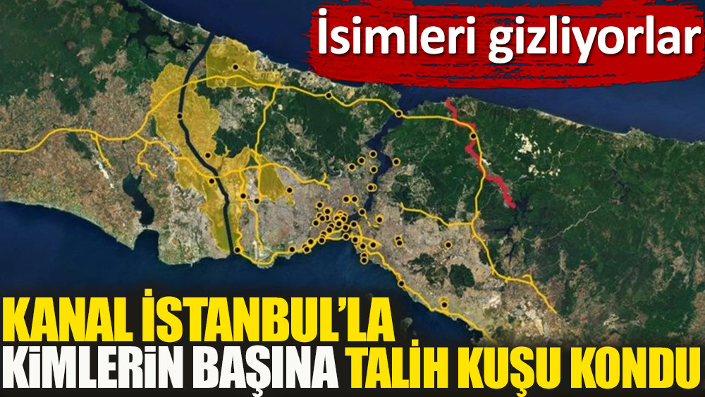 İsimleri gizliyorlar: Kanal İstanbul’la kimlerin başına talih kuşu kondu?