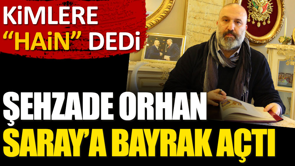 Şehzade Orhan Saray'a bayrak açtı. Kimlere hain dedi