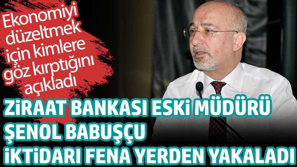 Ziraat Bankası eski müdürü Şenol Babuşçu iktidarı fena yerden yakaladı. Ekonomiyi düzeltmek için kimlere göz kırptığını açıkladı