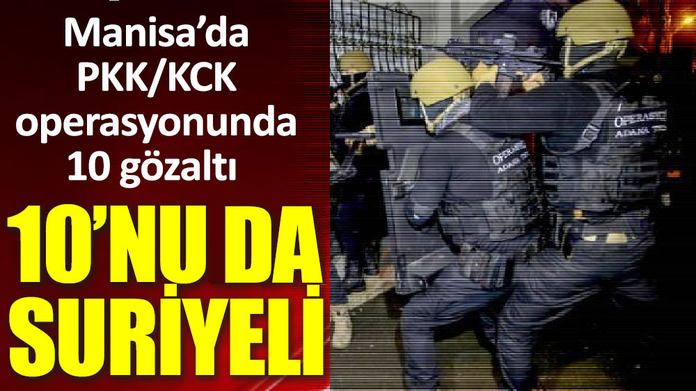 Manisa’da  PKK/KCK operasyonunda 10 gözaltı 10’nu da Suriyeli