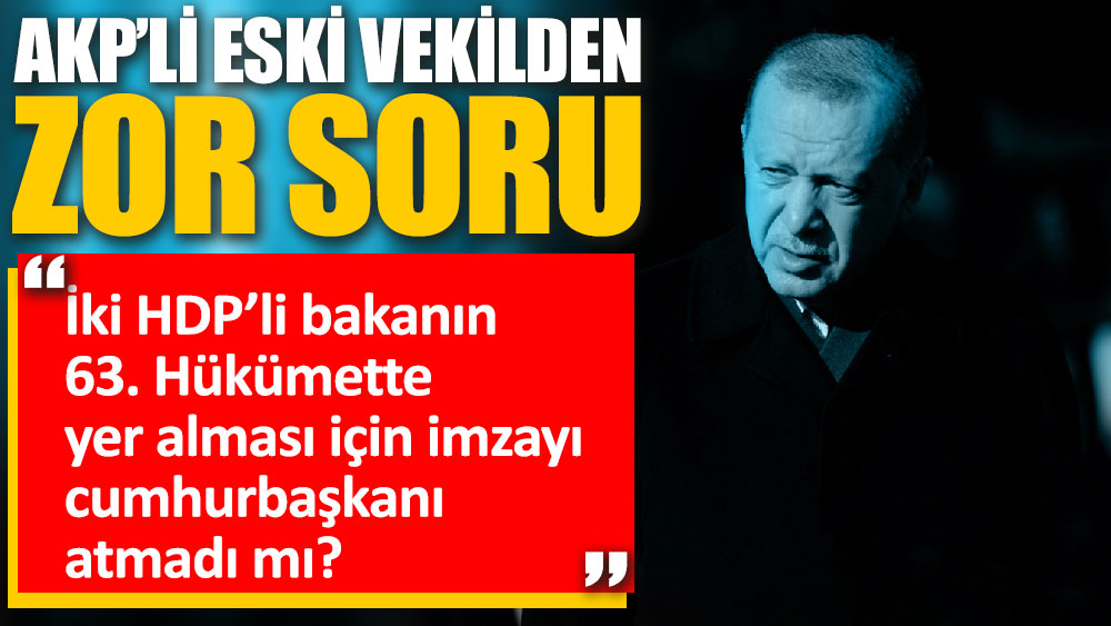 Eski AKP’li Vekilden zor soru 'İki HDP’li bakanın 63. Hükümette yer alması için imzayı cumhurbaşkanı atmadı mı?'