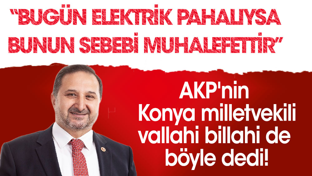 ‘Bugün elektrik pahalıysa bunun sebebi muhalefettir’ AKP'nin Konya milletvekili vallahi billahi de böyle dedi