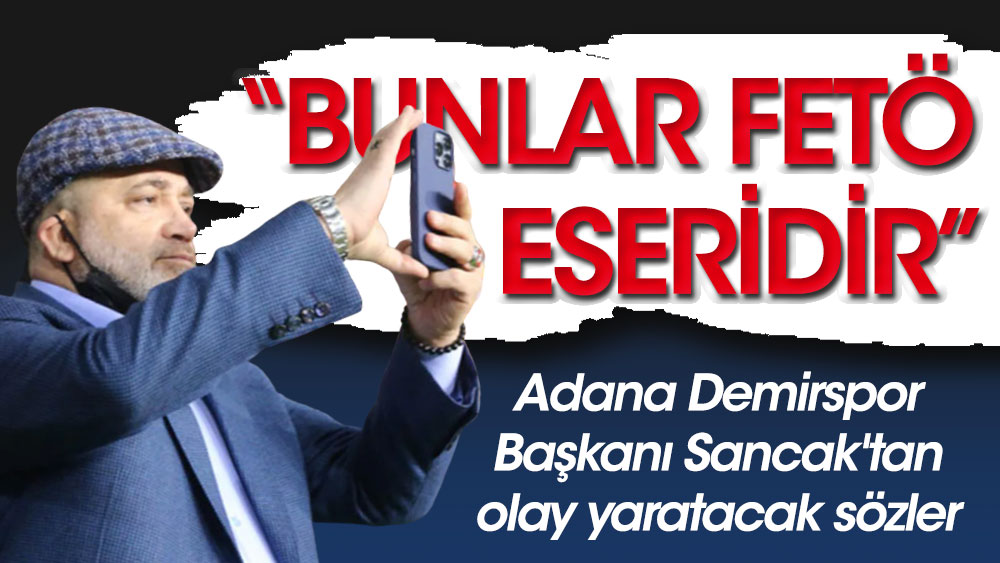 Adana Demirspor Başkanı Sancak'tan olay sözler: Bunlar FETÖ'nün eseri!