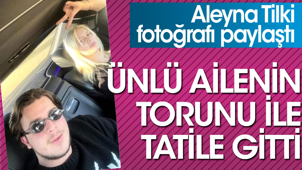 Aleyna Tilki ünlü ailenin torunu ile tatil fotoğrafını paylaştı