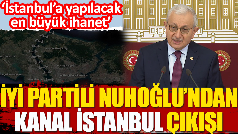 İYİ Partili Hayrettin Nuhoğlu'ndan Kanal İstanbul çıkışı