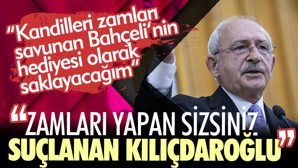 Kemal Kılıçdaroğlu : Zamları yapan sizsiniz suçlanan Kılıçdaroğlu. Zamları savunan Devlet Bahçeli'nin kandillerini saklayacağım