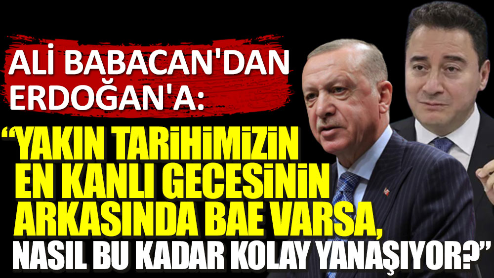 Ali Babacan'dan Erdoğan'a: Yakın tarihimizin en kanlı gecesinin arkasında BAE varsa, nasıl bu kadar kolay yanaşıyor?