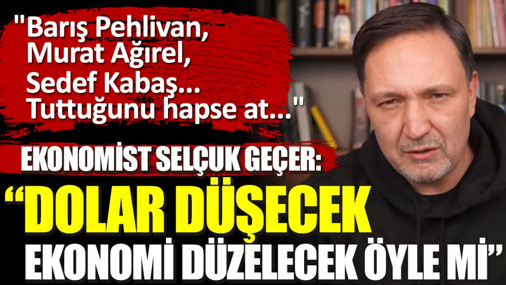 Ekonomist Selçuk Geçer: Dolar düşecek ekonomi düzelecek öyle mi?