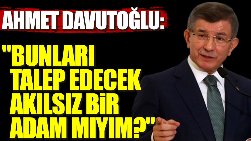 Ahmet Davutoğlu: "Bunları talep edecek akılsız bir adam mıyım?"