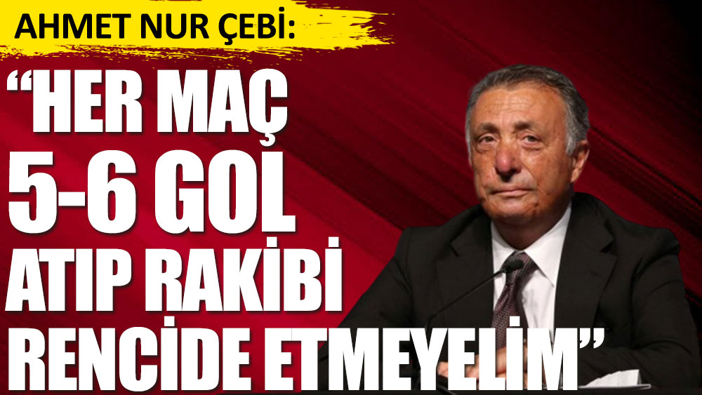 Beşiktaş Başkanı Ahmet Nur Çebi: Her maç 5-6 gol atıp karşı tarafı rencide etmeyelim