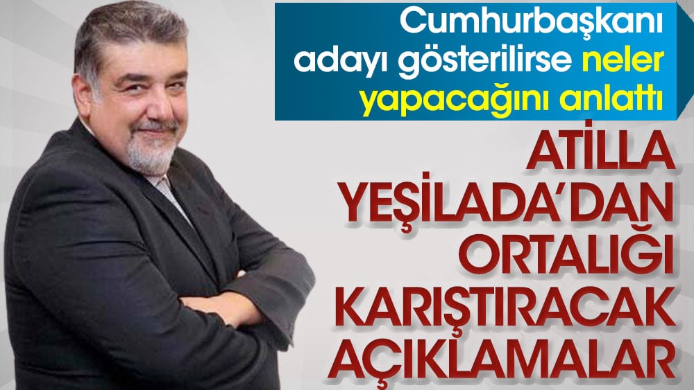 Atilla Yeşilada Cumhurbaşkanı adayı gösterilirse neler yapacağını anlattı