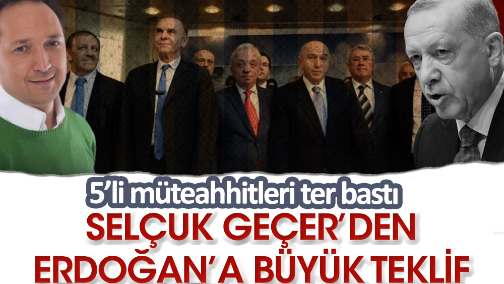 Selçuk Geçer’den Erdoğan’a büyük teklif. 5’li müteahhitleri ter bastı
