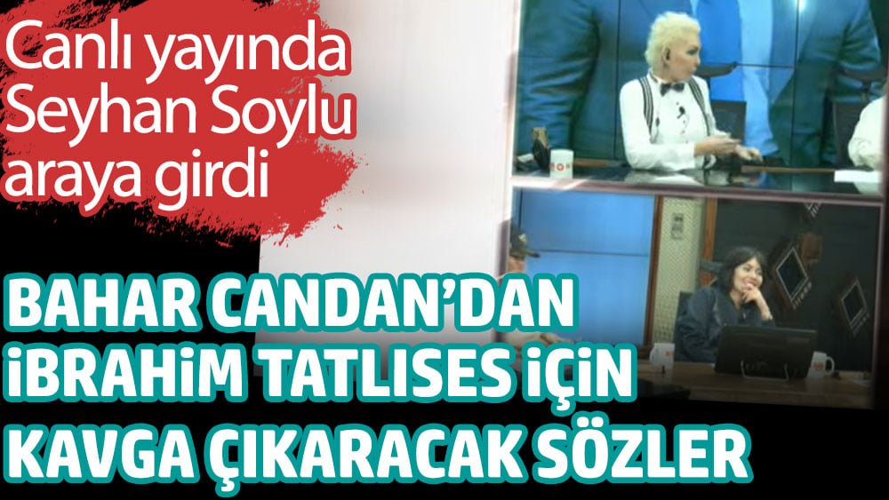 Bahar Candan'dan İbrahim Tatlıses için kavga çıkaracak sözler. Canlı yayında Seyhan Soylu araya girdi